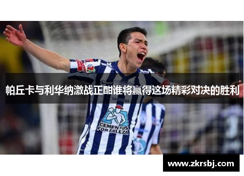 帕丘卡与利华纳激战正酣谁将赢得这场精彩对决的胜利