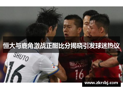 恒大与鹿角激战正酣比分揭晓引发球迷热议