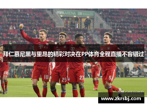 拜仁慕尼黑与里昂的精彩对决在PP体育全程直播不容错过