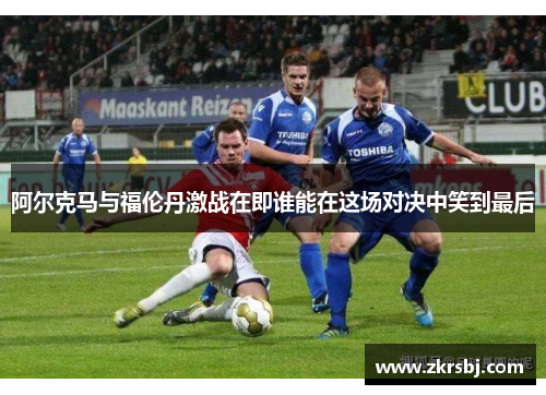 阿尔克马与福伦丹激战在即谁能在这场对决中笑到最后